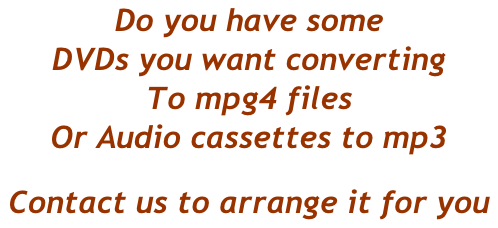 Do you have some DVDs you want converting To mpg4 files Or Audio cassettes to mp3 Contact us to arrange it for you